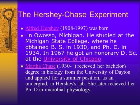 The Hershey-Chase Experiment  Alfred Hershey (1908-1997) was born Alfred Hershey  in Owosso, Michigan. He studied at the Michigan State College, where.
