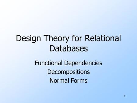 1 Design Theory for Relational Databases Functional Dependencies Decompositions Normal Forms.