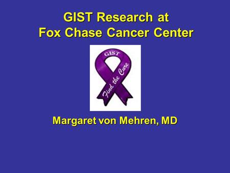 GIST Research at Fox Chase Cancer Center Margaret von Mehren, MD.