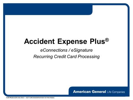 FOR PRODUCER USE ONLY – NOT FOR DISSEMINATION TO THE PUBLIC eConnections / eSignature Recurring Credit Card Processing Accident Expense Plus ®