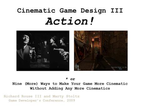 Cinematic Game Design III Richard Rouse III and Marty Stoltz Game Developer’s Conference, 2009 Action! * or Nine (More) Ways to Make Your Game More Cinematic.