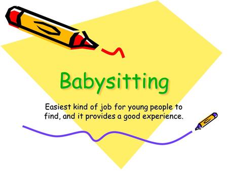 BabysittingBabysitting Easiest kind of job for young people to find, and it provides a good experience.