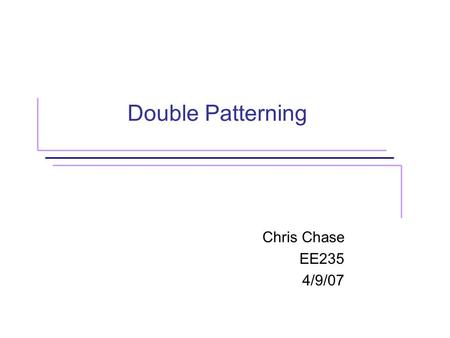 Double Patterning Chris Chase EE235 4/9/07. Chris Chase, EE235 2 Introduction ITRS Roadmap Double Patterning will likely be introduced at the 45 nm node.