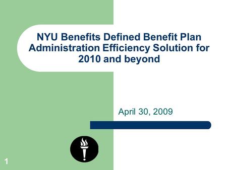 1 NYU Benefits Defined Benefit Plan Administration Efficiency Solution for 2010 and beyond April 30, 2009.