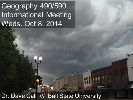 Geography 490/590 Informational Meeting Weds. Oct 8, 2014 Dr. Dave Call /// Ball State University.