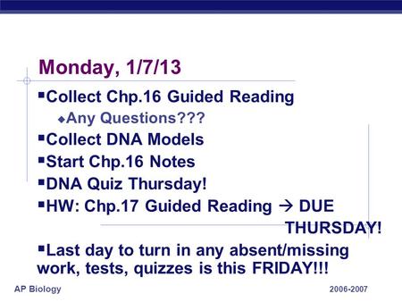 AP Biology 2006-2007 Monday, 1/7/13  Collect Chp.16 Guided Reading  Any Questions???  Collect DNA Models  Start Chp.16 Notes  DNA Quiz Thursday!