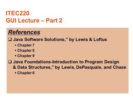 ITEC220 GUI Lecture – Part 2 References  Java Software Solutions,” by Lewis & Loftus  Chapter 7  Chapter 8  Chapter 9  Java Foundations-Introduction.