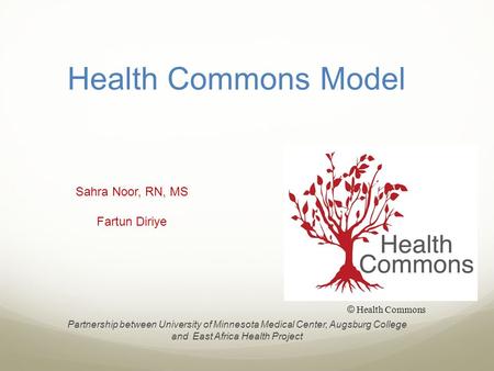 Health Commons Model Sahra Noor, RN, MS Fartun Diriye Partnership between University of Minnesota Medical Center, Augsburg College and East Africa Health.