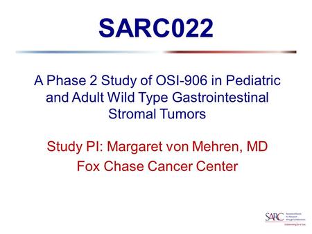 SARC022 A Phase 2 Study of OSI-906 in Pediatric and Adult Wild Type Gastrointestinal Stromal Tumors Study PI: Margaret von Mehren, MD Fox Chase Cancer.