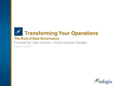 Transforming Your Operations Presented By: Mark Johnston, Product Adoption Manager The Role of Data Governance August 13, 2014.