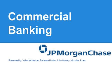 Commercial Banking Presented by: Vidya Nallasivan, Rebecca Hunter, John Wooley, Nicholas Jones.