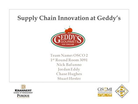 Supply Chain Innovation at Geddy’s Team Name: OSCO 2 1 st Round Room 3091 Nick Bafunno Jordan Eddy Chase Hughes Stuart Hester.