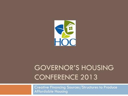 GOVERNOR’S HOUSING CONFERENCE 2013 Creative Financing Sources/Structures to Produce Affordable Housing.