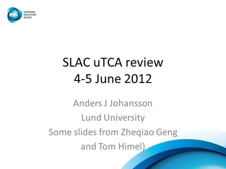 SLAC uTCA review 4-5 June 2012 Anders J Johansson Lund University Some slides from Zheqiao Geng and Tom Himel)