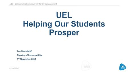 UEL – London’s leading university for civic engagement www.uel.ac.uk UEL Helping Our Students Prosper Femi Bola MBE Director of Employability 5 th November.