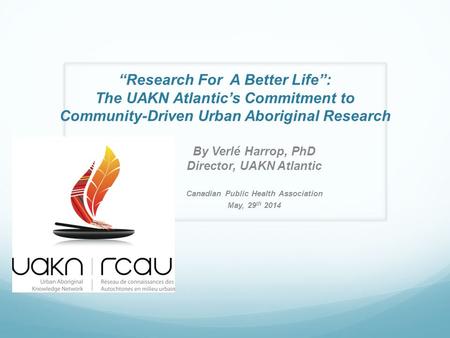“Research For A Better Life”: The UAKN Atlantic’s Commitment to Community-Driven Urban Aboriginal Research By Verlé Harrop, PhD Director, UAKN Atlantic.