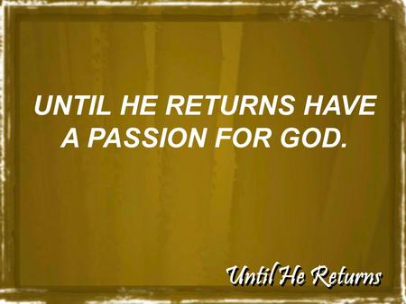 Until He Returns UNTIL HE RETURNS HAVE A PASSION FOR GOD.