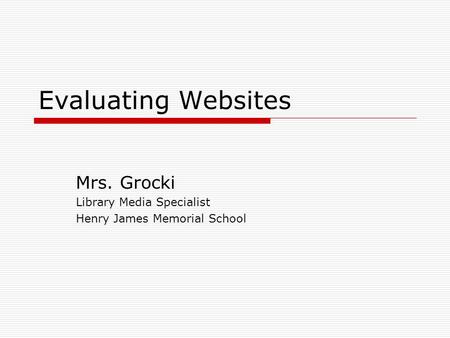 Evaluating Websites Mrs. Grocki Library Media Specialist Henry James Memorial School.