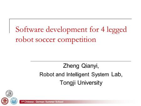 1 st Chinese - German Summer School Software development for 4 legged robot soccer competition Zheng Qianyi, Robot and Intelligent System Lab, Tongji University.