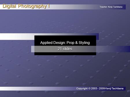 Teacher: Kenji Tachibana Digital Photography I. Applied Design: Prop & Styling 21 slides Copyright © 2003 - 2009 Kenji Tachibana.