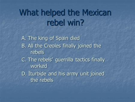 What helped the Mexican rebel win? A. The king of Spain died B. All the Creoles finally joined the rebels C. The rebels’ guerrilla tactics finally worked.