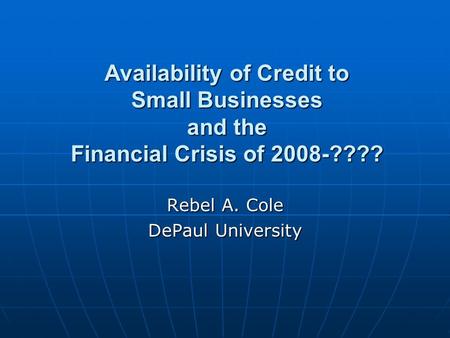 Availability of Credit to Small Businesses and the Financial Crisis of 2008-???? Rebel A. Cole DePaul University.