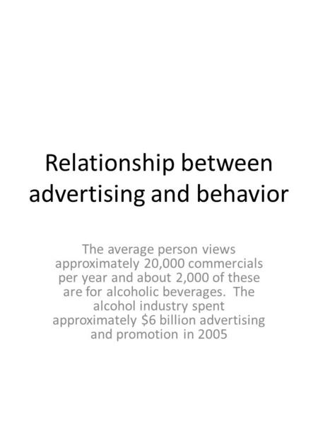 Relationship between advertising and behavior The average person views approximately 20,000 commercials per year and about 2,000 of these are for alcoholic.