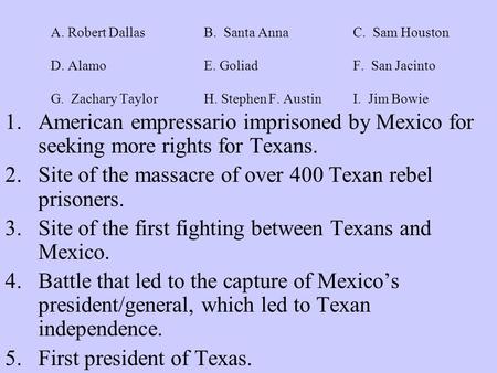A. Robert Dallas B. Santa AnnaC. Sam Houston D. AlamoE. Goliad F. San Jacinto G. Zachary TaylorH. Stephen F. Austin I. Jim Bowie 1.American empressario.