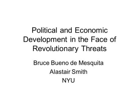 Political and Economic Development in the Face of Revolutionary Threats Bruce Bueno de Mesquita Alastair Smith NYU.