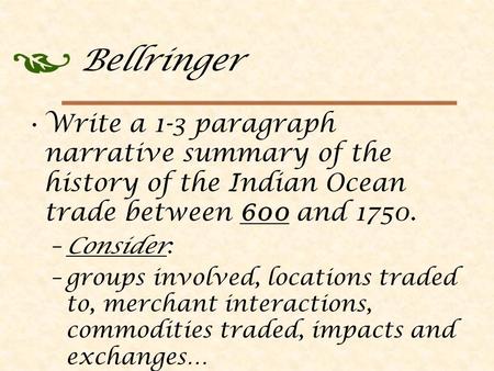Bellringer Write a 1-3 paragraph narrative summary of the history of the Indian Ocean trade between 600 and 1750. –Consider: –groups involved, locations.