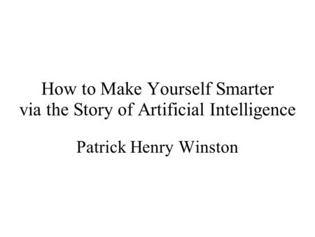 How to Make Yourself Smarter via the Story of Artificial Intelligence Patrick Henry Winston.