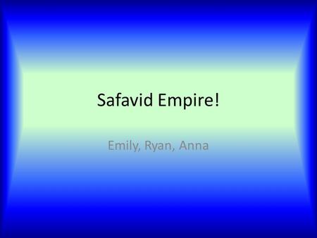Safavid Empire! Emily, Ryan, Anna.
