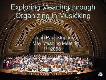 Exploring Meaning through Organizing in Musicking John Paul Stephens May Meaning Meeting 2008.