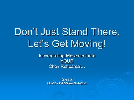 Don’t Just Stand There, Let’s Get Moving! Incorporating Movement into YOUR Choir Rehearsal… Dana Lux LA ACDA R & S Show Choir Chair.