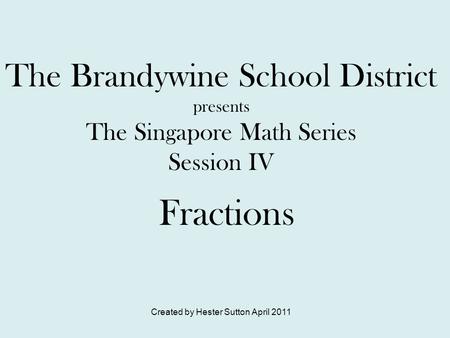 Created by Hester Sutton April 2011 The Brandywine School District presents The Singapore Math Series Session IV Fractions.