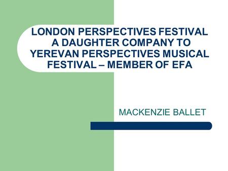 LONDON PERSPECTIVES FESTIVAL A DAUGHTER COMPANY TO YEREVAN PERSPECTIVES MUSICAL FESTIVAL – MEMBER OF EFA MACKENZIE BALLET.