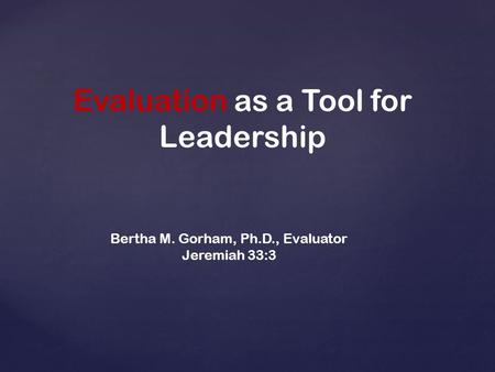 Evaluation as a Tool for Leadership Bertha M. Gorham, Ph.D., Evaluator Jeremiah 33:3.