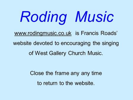 Www.rodingmusic.co.ukwww.rodingmusic.co.uk is Francis Roads’ website devoted to encouraging the singing of West Gallery Church Music. Close the frame any.