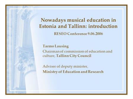 Nowadays musical education in Estonia and Tallinn: introduction RESEO Conference 9.06.2006 Tarmo Lausing Chairman of commission of education and culture,