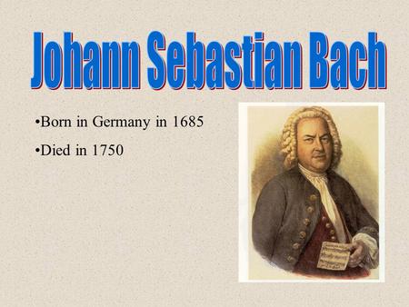 Born in Germany in 1685 Died in 1750. Bach came from a family of musicians with more than 70 of his relatives being composers, musicians, or choirmasters.