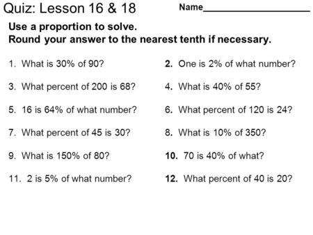 Quiz: Lesson 16 & 18 Use a proportion to solve. Round your answer to the nearest tenth if necessary. 1.What is 30% of 90?2. One is 2% of what number? 3.What.
