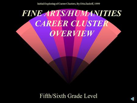 Initial Exploring of Career Clusters, By Etta Zasloff, 1999 FINE ARTS/HUMANITIES CAREER CLUSTER OVERVIEW Fifth/Sixth Grade Level.