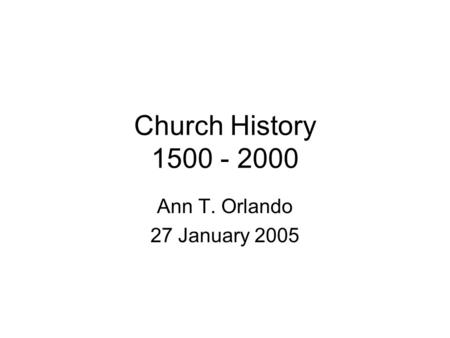 Church History 1500 - 2000 Ann T. Orlando 27 January 2005.