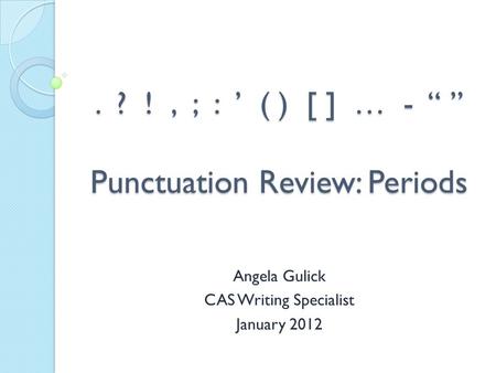 . ? !, ; : ’ ( ) [ ] … - “ ” Punctuation Review: Periods Angela Gulick CAS Writing Specialist January 2012.