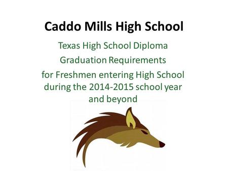 Caddo Mills High School Texas High School Diploma Graduation Requirements for Freshmen entering High School during the 2014-2015 school year and beyond.