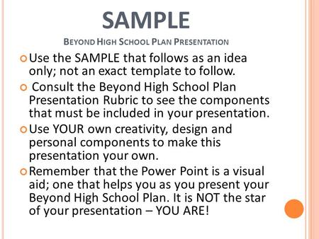 SAMPLE B EYOND H IGH S CHOOL P LAN P RESENTATION Use the SAMPLE that follows as an idea only; not an exact template to follow. Consult the Beyond High.