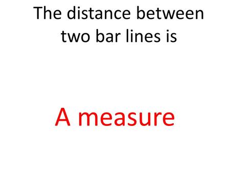 The distance between two bar lines is A measure. The distance between two pitches is Interval.