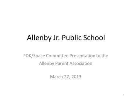 Allenby Jr. Public School FDK/Space Committee Presentation to the Allenby Parent Association March 27, 2013 1.