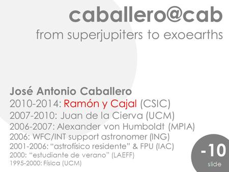 from superjupiters to exoearths -10 José Antonio Caballero 2010-2014: Ramón y Cajal (CSIC) 2007-2010: Juan de la Cierva (UCM) 2006-2007: