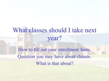 What classes should I take next year? How to fill out your enrollment form. Question you may have about classes. What is that about?
